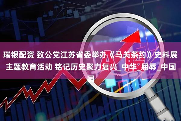 瑞银配资 致公党江苏省委举办《马关条约》史料展主题教育活动 铭记历史聚力复兴_中华_屈辱_中国