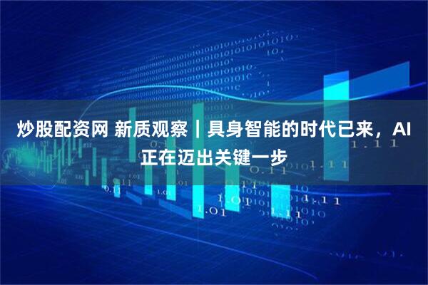 炒股配资网 新质观察｜具身智能的时代已来，AI正在迈出关键一步