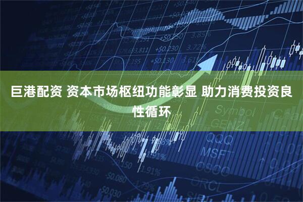 巨港配资 资本市场枢纽功能彰显 助力消费投资良性循环