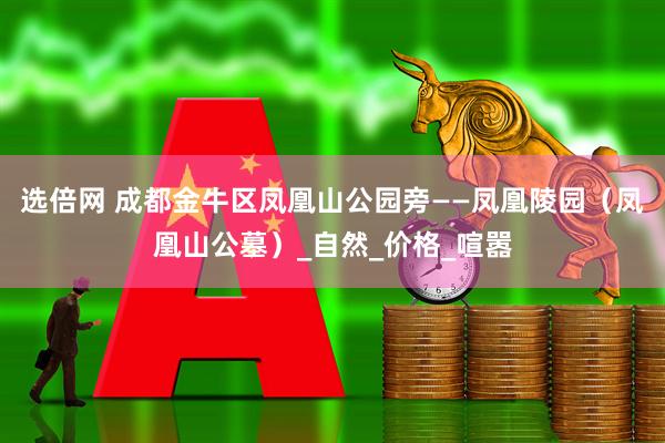 选倍网 成都金牛区凤凰山公园旁——凤凰陵园（凤凰山公墓）_自然_价格_喧嚣