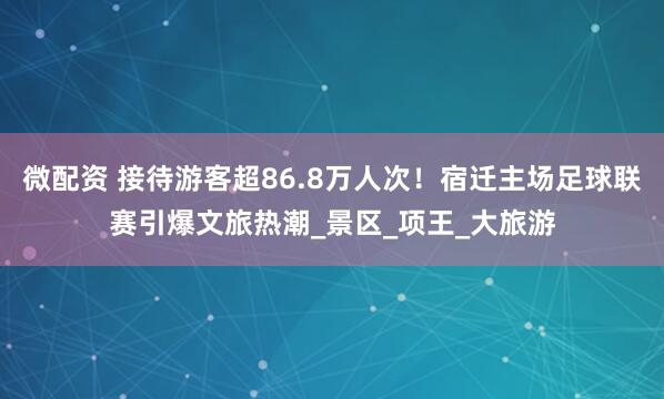 微配资 接待游客超86.8万人次！宿迁主场足球联赛引爆文旅热潮_景区_项王_大旅游