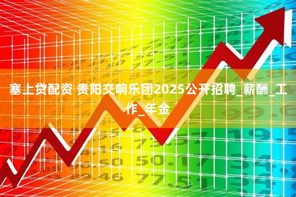 塞上贷配资 贵阳交响乐团2025公开招聘_薪酬_工作_年金