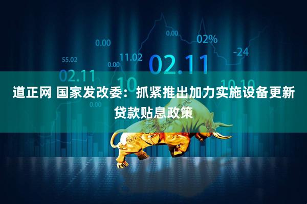 道正网 国家发改委：抓紧推出加力实施设备更新贷款贴息政策