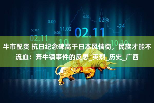 牛市配资 抗日纪念碑高于日本风情街，民族才能不流血：奔牛镇事件的反思_英烈_历史_广西