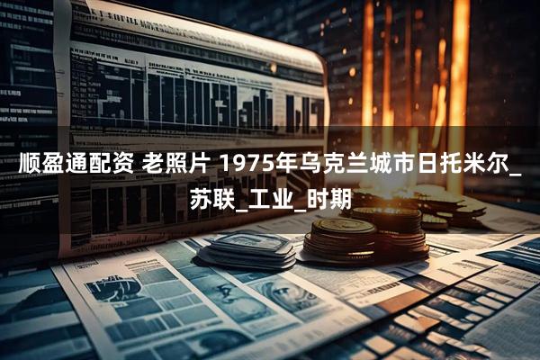 顺盈通配资 老照片 1975年乌克兰城市日托米尔_苏联_工业_时期