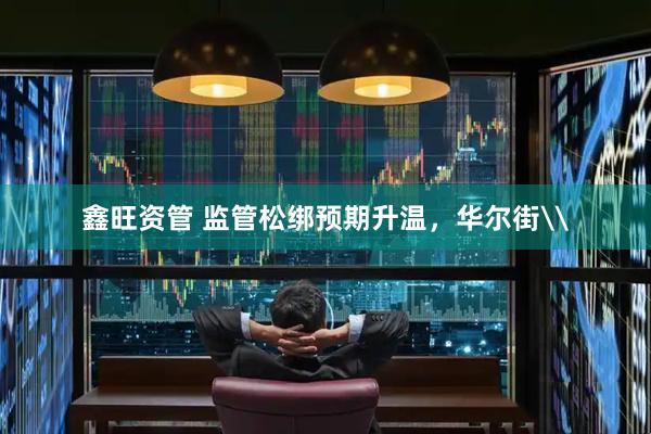鑫旺资管 监管松绑预期升温，华尔街\
