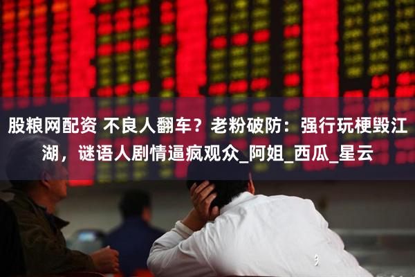股粮网配资 不良人翻车？老粉破防：强行玩梗毁江湖，谜语人剧情逼疯观众_阿姐_西瓜_星云