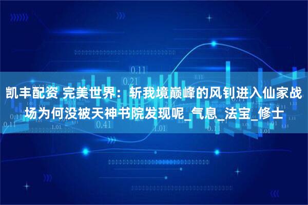 凯丰配资 完美世界：斩我境巅峰的风钊进入仙家战场为何没被天神书院发现呢_气息_法宝_修士