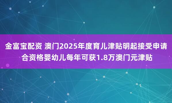 金富宝配资 澳门2025年度育儿津贴明起接受申请 合资格婴幼儿每年可获1.8万澳门元津贴