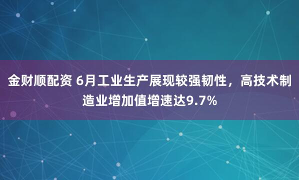 金财顺配资 6月工业生产展现较强韧性，高技术制造业增加值增速达9.7%