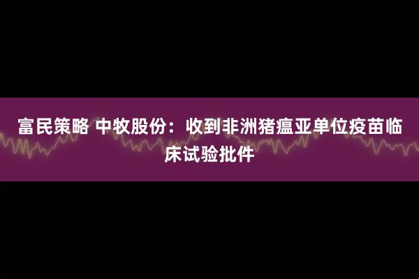 富民策略 中牧股份：收到非洲猪瘟亚单位疫苗临床试验批件