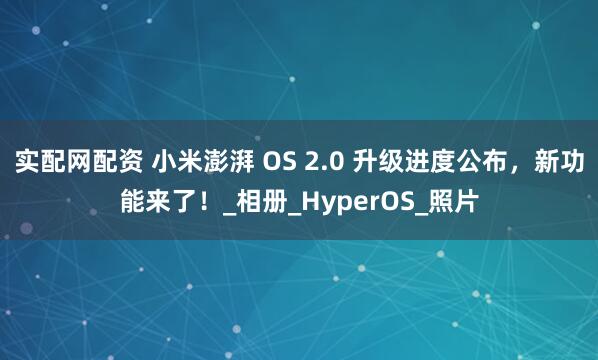 实配网配资 小米澎湃 OS 2.0 升级进度公布，新功能来了！_相册_HyperOS_照片