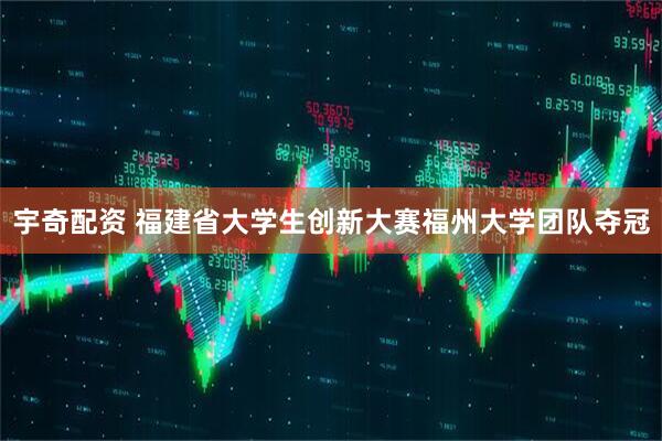 宇奇配资 福建省大学生创新大赛福州大学团队夺冠