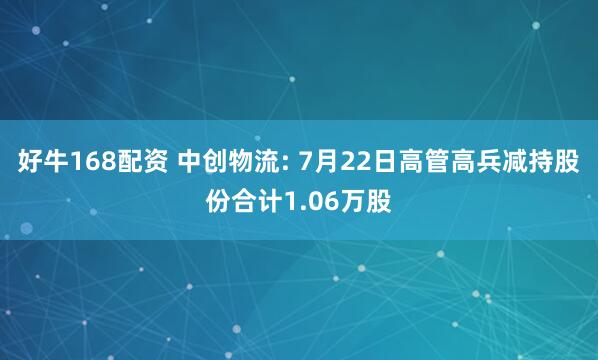 好牛168配资 中创物流: 7月22日高管高兵减持股份合计1.06万股