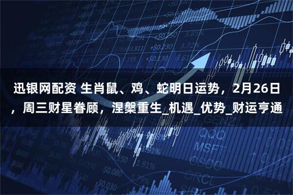 迅银网配资 生肖鼠、鸡、蛇明日运势，2月26日，周三财星眷顾，涅槃重生_机遇_优势_财运亨通
