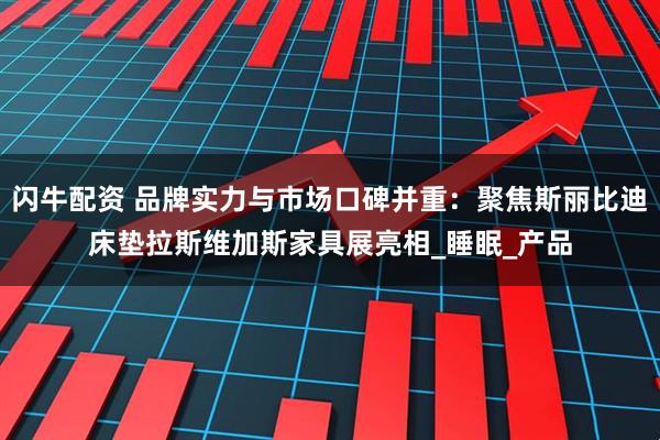 闪牛配资 品牌实力与市场口碑并重：聚焦斯丽比迪床垫拉斯维加斯家具展亮相_睡眠_产品