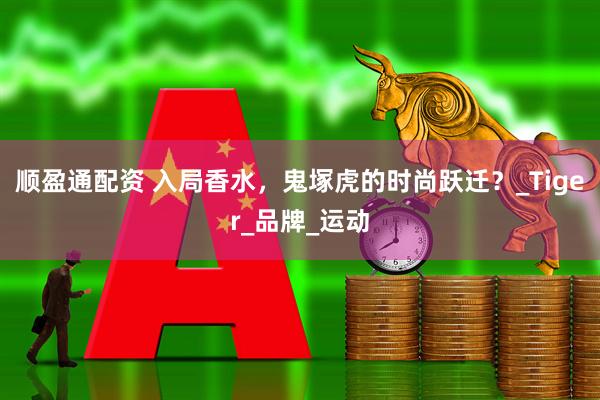 顺盈通配资 入局香水，鬼塚虎的时尚跃迁？_Tiger_品牌_运动