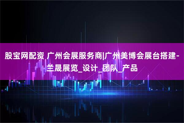 股宝网配资 广州会展服务商|广州美博会展台搭建-兰晟展览_设计_团队_产品