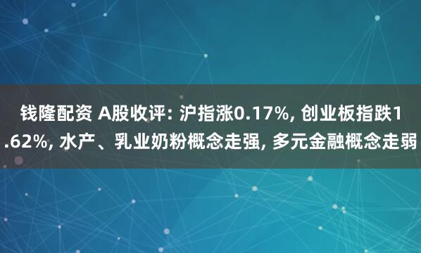 钱隆配资 A股收评: 沪指涨0.17%, 创业板指跌1.62%, 水产、乳业奶粉概念走强, 多元金融概念走弱