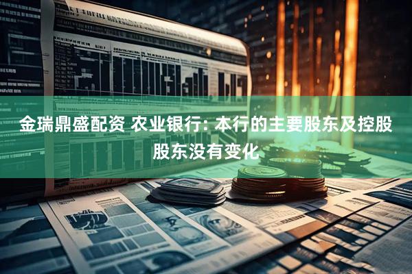 金瑞鼎盛配资 农业银行: 本行的主要股东及控股股东没有变化