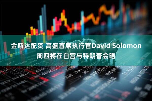 金斯达配资 高盛首席执行官David Solomon周四将在白宫与特朗普会晤
