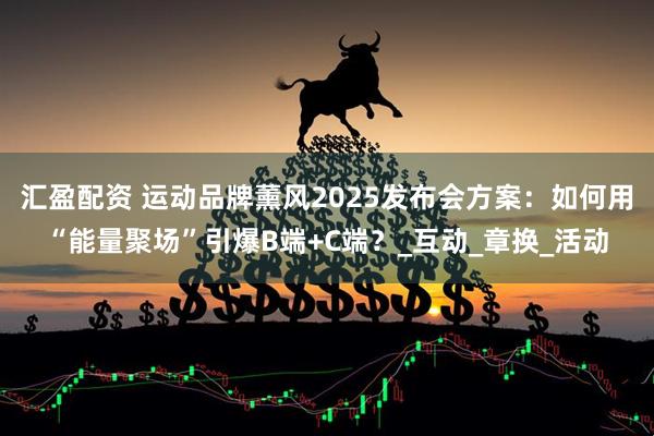 汇盈配资 运动品牌薰风2025发布会方案：如何用“能量聚场”引爆B端+C端？_互动_章换_活动