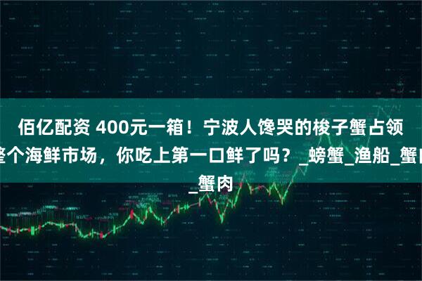 佰亿配资 400元一箱！宁波人馋哭的梭子蟹占领整个海鲜市场，你吃上第一口鲜了吗？_螃蟹_渔船_蟹肉