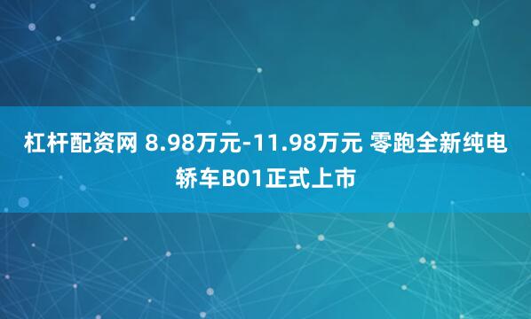 杠杆配资网 8.98万元-11.98万元 零跑全新纯电轿车B01正式上市