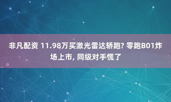 非凡配资 11.98万买激光雷达轿跑? 零跑B01炸场上市, 同级对手慌了