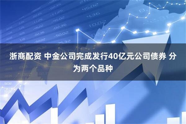 浙商配资 中金公司完成发行40亿元公司债券 分为两个品种