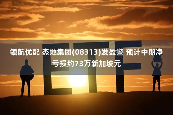 领航优配 杰地集团(08313)发盈警 预计中期净亏损约73万新加坡元
