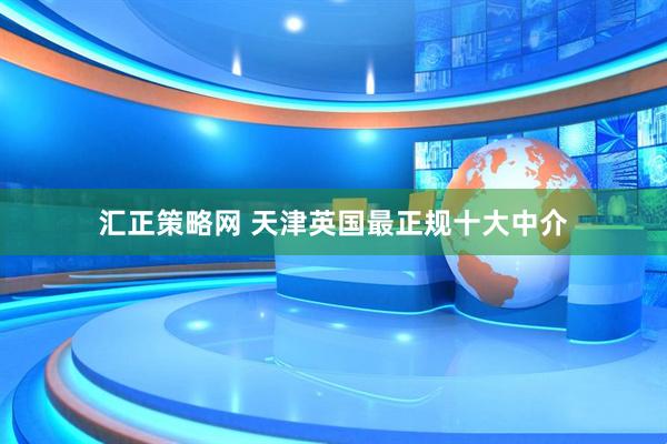 汇正策略网 天津英国最正规十大中介