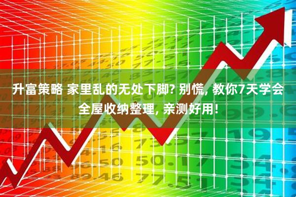 升富策略 家里乱的无处下脚? 别慌, 教你7天学会全屋收纳整理, 亲测好用!
