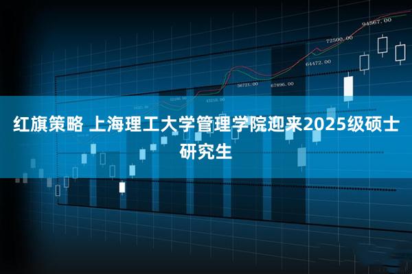 红旗策略 上海理工大学管理学院迎来2025级硕士研究生