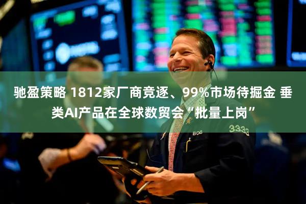 驰盈策略 1812家厂商竞逐、99%市场待掘金 垂类AI产品在全球数贸会“批量上岗”