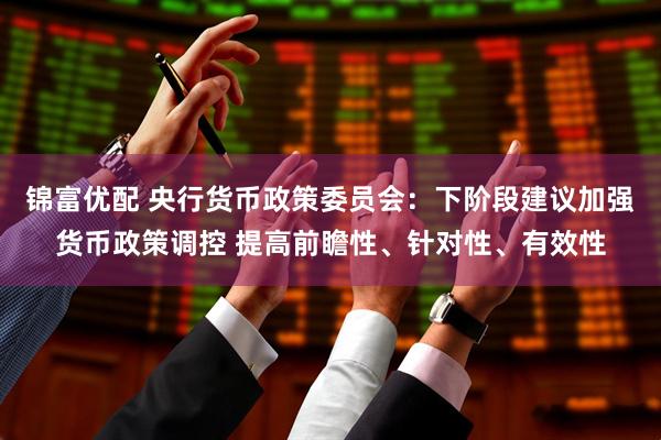 锦富优配 央行货币政策委员会：下阶段建议加强货币政策调控 提高前瞻性、针对性、有效性