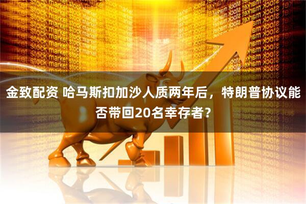 金致配资 哈马斯扣加沙人质两年后，特朗普协议能否带回20名幸存者？