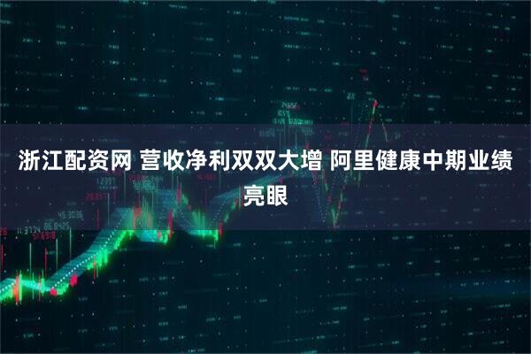 浙江配资网 营收净利双双大增 阿里健康中期业绩亮眼