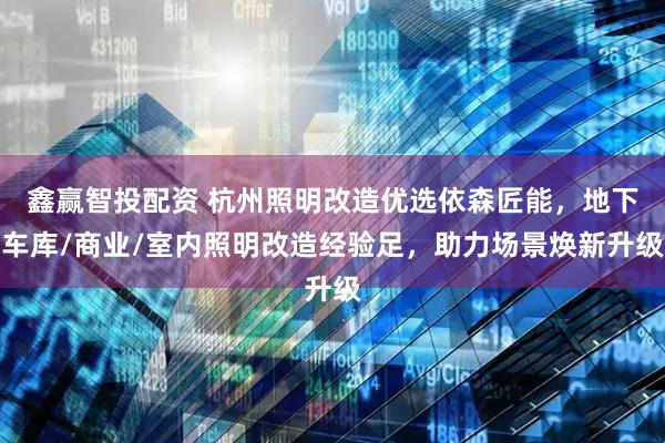 鑫赢智投配资 杭州照明改造优选依森匠能,地下车库/商业/室内照明改造经验足,助力场景焕新升级