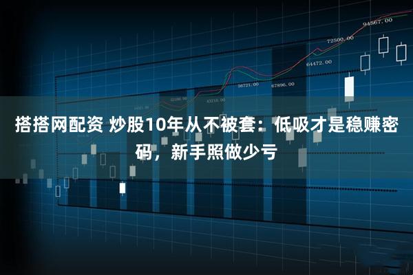 搭搭网配资 炒股10年从不被套：低吸才是稳赚密码，新手照做少亏