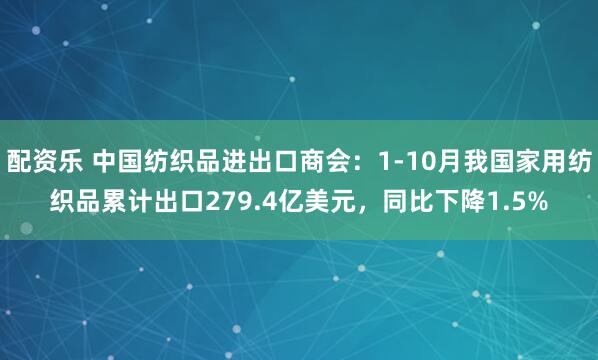 配资乐 中国纺织品进出口商会：1-10月我国家用纺织品累计出口279.4亿美元，同比下降1.5%