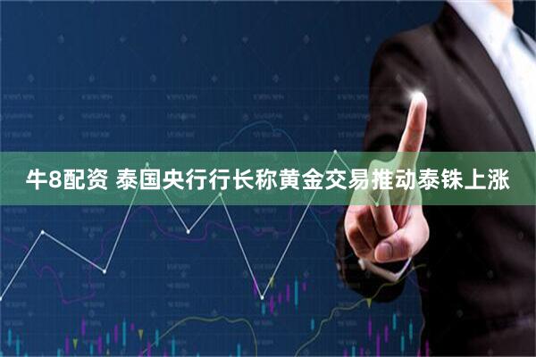 牛8配资 泰国央行行长称黄金交易推动泰铢上涨