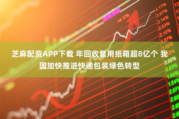 芝麻配资APP下载 年回收复用纸箱超8亿个 我国加快推进快递包装绿色转型