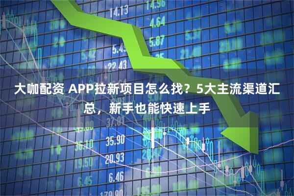 大咖配资 APP拉新项目怎么找？5大主流渠道汇总，新手也能快速上手