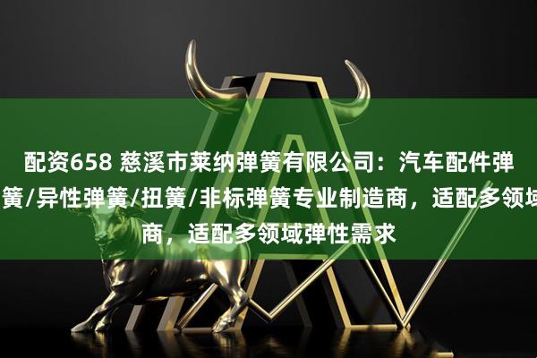 配资658 慈溪市莱纳弹簧有限公司:汽车配件弹簧/触摸弹簧/异性弹簧/扭簧/非标弹簧专业制造商,适配多领域弹性需求