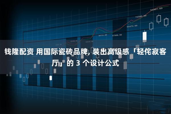 钱隆配资 用国际瓷砖品牌, 装出高级感「轻侘寂客厅」的 3 个设计公式