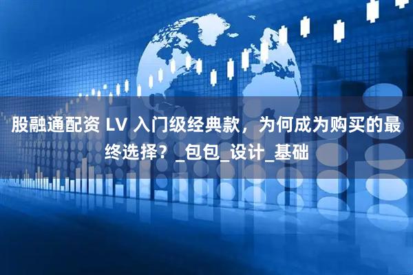 股融通配资 LV 入门级经典款，为何成为购买的最终选择？_包包_设计_基础