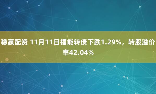 稳赢配资 11月11日福能转债下跌1.29%，转股溢价率42.04%