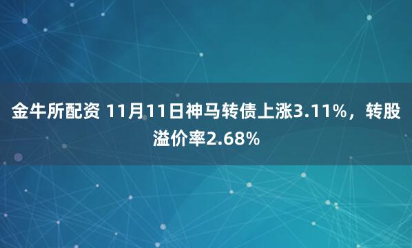 金牛所配资 11月11日神马转债上涨3.11%，转股溢价率2.68%