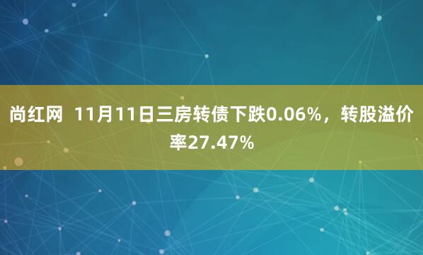 尚红网  11月11日三房转债下跌0.06%，转股溢价率27.47%